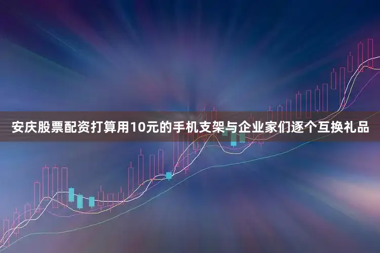 安庆股票配资打算用10元的手机支架与企业家们逐个互换礼品