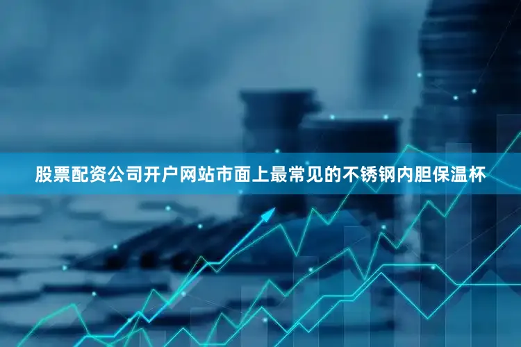 股票配资公司开户网站市面上最常见的不锈钢内胆保温杯