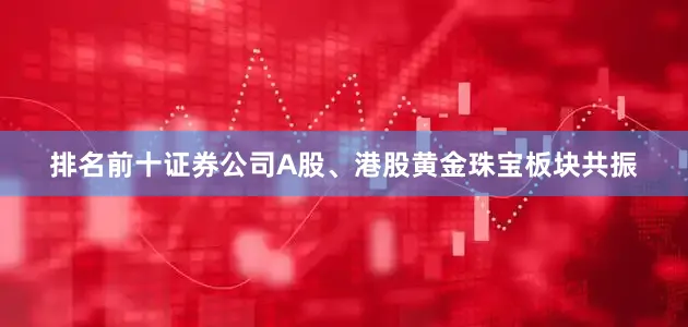 排名前十证券公司A股、港股黄金珠宝板块共振