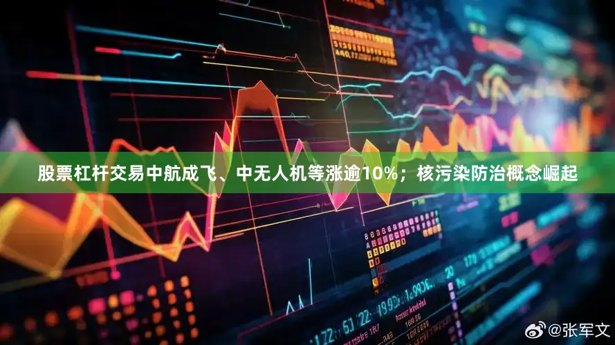 股票杠杆交易中航成飞、中无人机等涨逾10%；核污染防治概念崛起