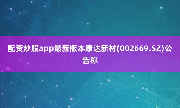 配资炒股app最新版本康达新材(002669.SZ)公告称