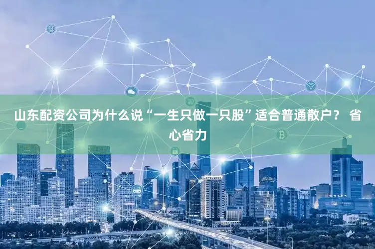 山东配资公司为什么说“一生只做一只股”适合普通散户？ 省心省力