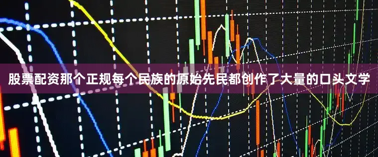 股票配资那个正规每个民族的原始先民都创作了大量的口头文学