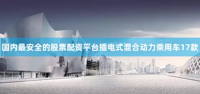 国内最安全的股票配资平台插电式混合动力乘用车17款