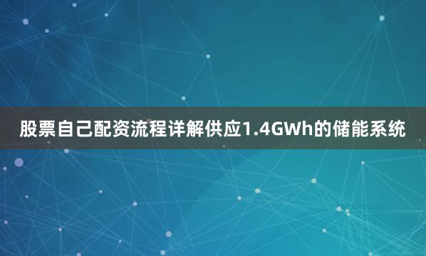 股票自己配资流程详解供应1.4GWh的储能系统