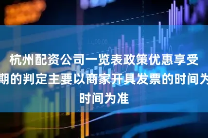 杭州配资公司一览表政策优惠享受日期的判定主要以商家开具发票的时间为准