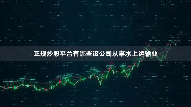 正规炒股平台有哪些该公司从事水上运输业