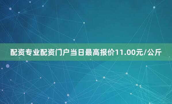 配资专业配资门户当日最高报价11.00元/公斤