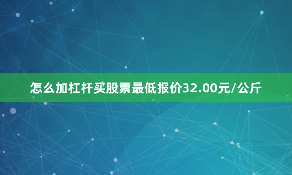 怎么加杠杆买股票最低报价32.00元/公斤
