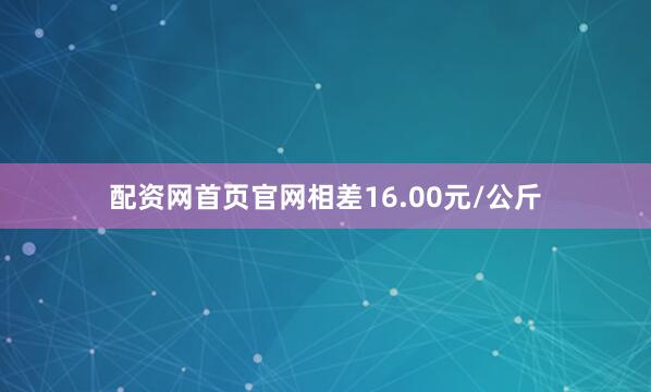 配资网首页官网相差16.00元/公斤
