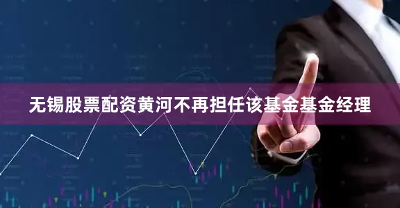 无锡股票配资黄河不再担任该基金基金经理