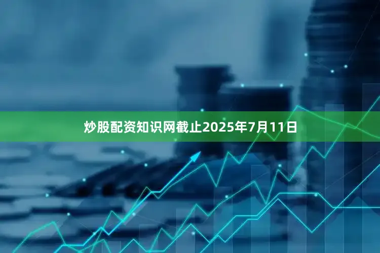 炒股配资知识网截止2025年7月11日