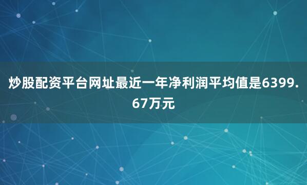 炒股配资平台网址最近一年净利润平均值是6399.67万元