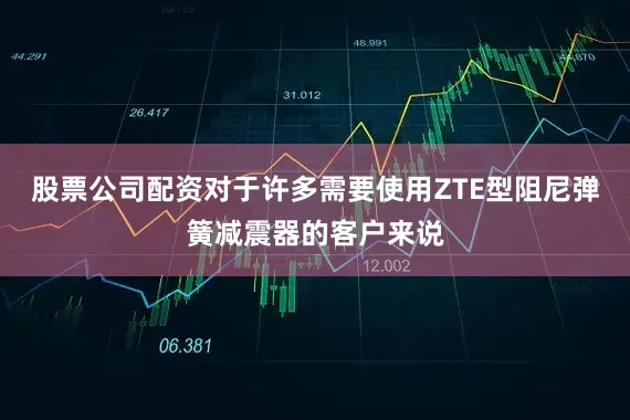 股票公司配资对于许多需要使用ZTE型阻尼弹簧减震器的客户来说