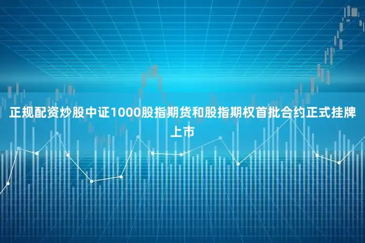 正规配资炒股中证1000股指期货和股指期权首批合约正式挂牌上市