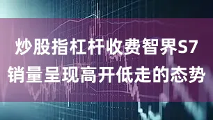 炒股指杠杆收费智界S7销量呈现高开低走的态势