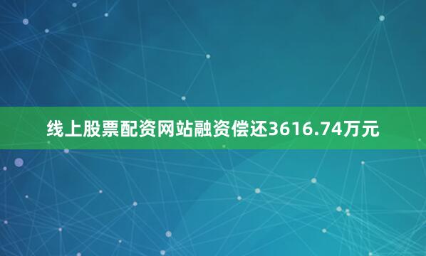 线上股票配资网站融资偿还3616.74万元