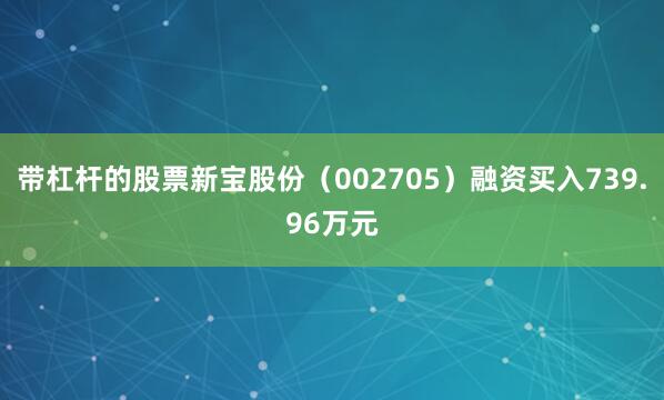 带杠杆的股票新宝股份（002705）融资买入739.96万元