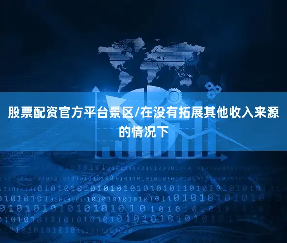 股票配资官方平台景区/在没有拓展其他收入来源的情况下