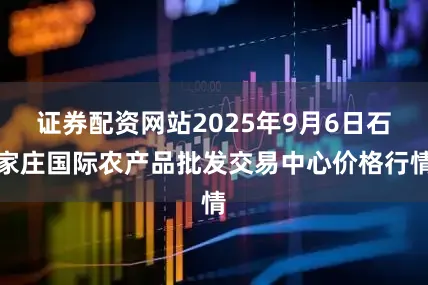 证券配资网站2025年9月6日石家庄国际农产品批发交易中心价格行情