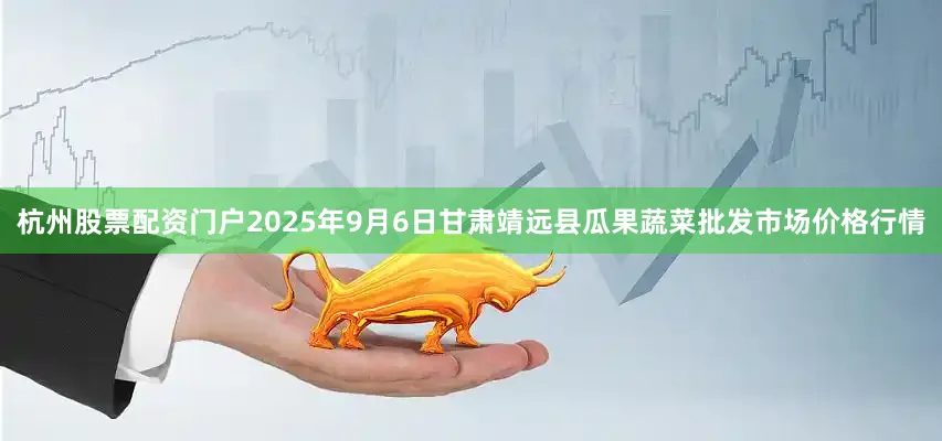 杭州股票配资门户2025年9月6日甘肃靖远县瓜果蔬菜批发市场价格行情