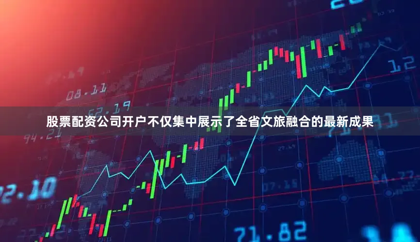 股票配资公司开户不仅集中展示了全省文旅融合的最新成果