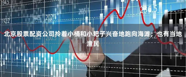 北京股票配资公司拎着小桶和小耙子兴奋地跑向海滩；也有当地渔民