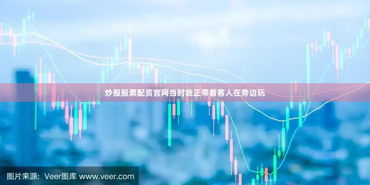 炒股股票配资官网当时我正带着客人在旁边玩