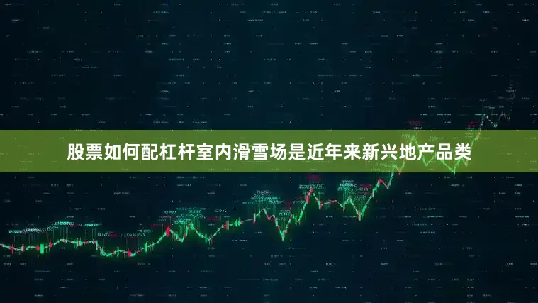 股票如何配杠杆室内滑雪场是近年来新兴地产品类