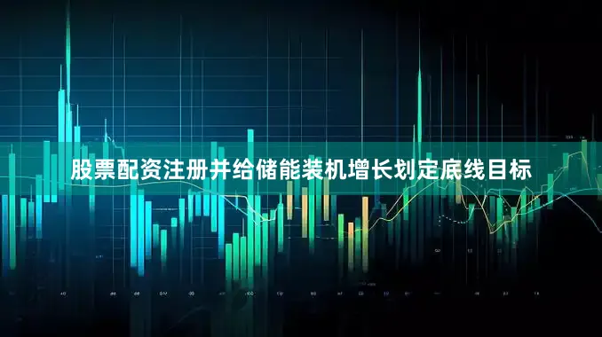 股票配资注册并给储能装机增长划定底线目标
