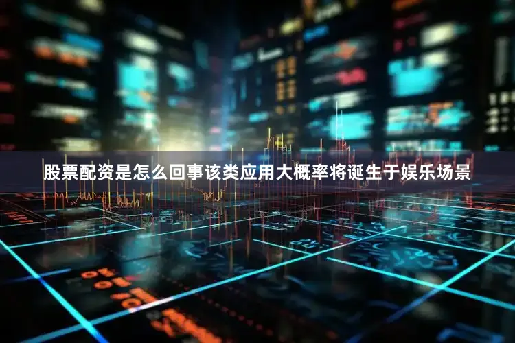 股票配资是怎么回事该类应用大概率将诞生于娱乐场景