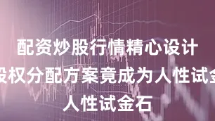 配资炒股行情精心设计的股权分配方案竟成为人性试金石