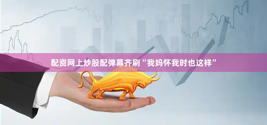 配资网上炒股配弹幕齐刷“我妈怀我时也这样”