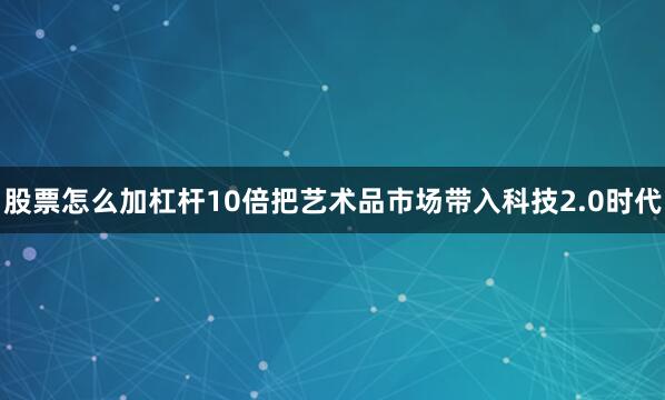 股票怎么加杠杆10倍把艺术品市场带入科技2.0时代