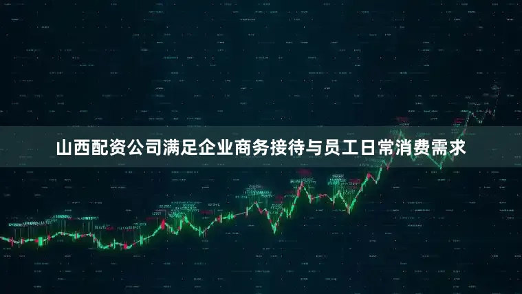 山西配资公司满足企业商务接待与员工日常消费需求