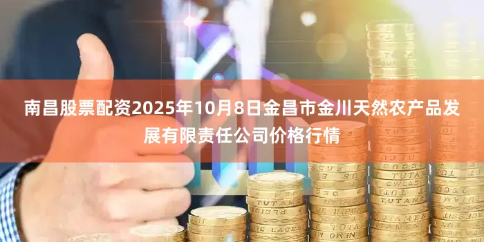 南昌股票配资2025年10月8日金昌市金川天然农产品发展有限责任公司价格行情