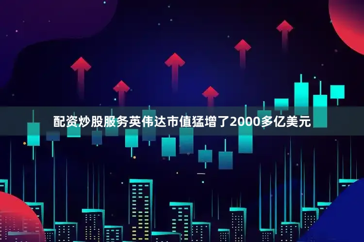 配资炒股服务英伟达市值猛增了2000多亿美元