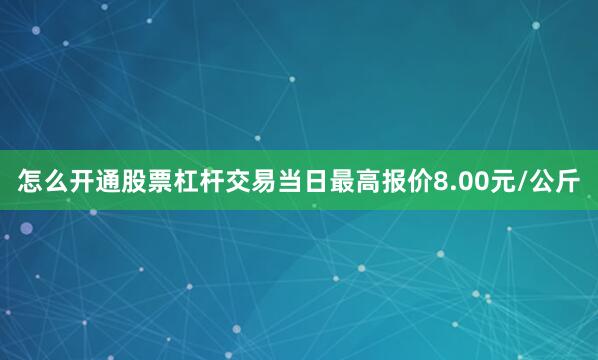 怎么开通股票杠杆交易当日最高报价8.00元/公斤