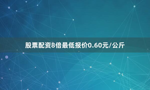 股票配资8倍最低报价0.60元/公斤