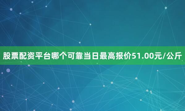 股票配资平台哪个可靠当日最高报价51.00元/公斤