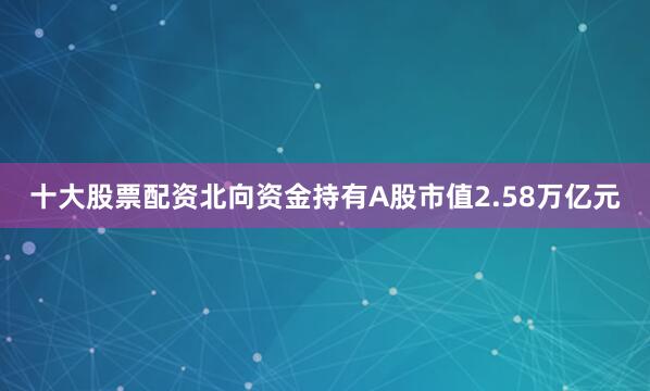 十大股票配资北向资金持有A股市值2.58万亿元