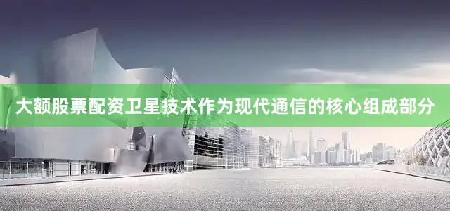 大额股票配资卫星技术作为现代通信的核心组成部分