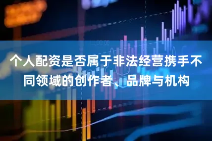 个人配资是否属于非法经营携手不同领域的创作者、品牌与机构