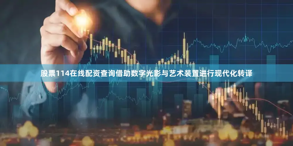 股票114在线配资查询借助数字光影与艺术装置进行现代化转译