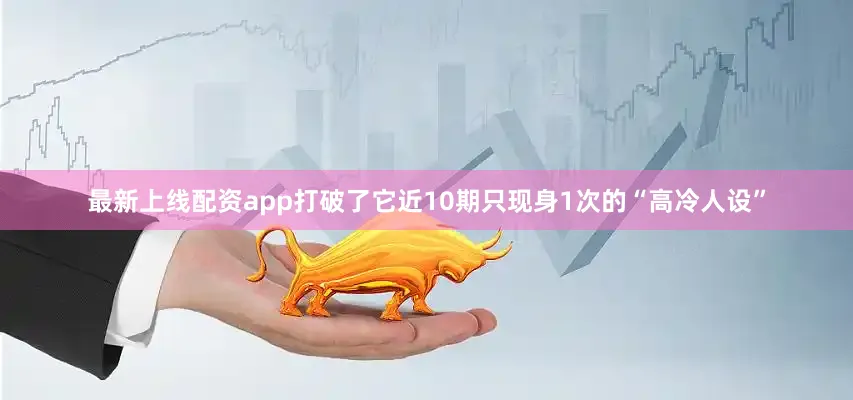 最新上线配资app打破了它近10期只现身1次的“高冷人设”